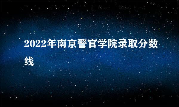 2022年南京警官学院录取分数线