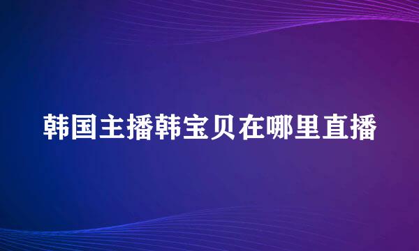 韩国主播韩宝贝在哪里直播