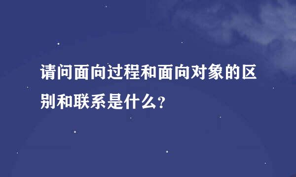 请问面向过程和面向对象的区别和联系是什么？