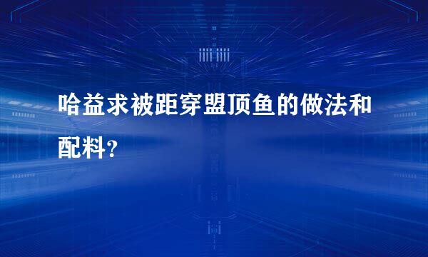 哈益求被距穿盟顶鱼的做法和配料？