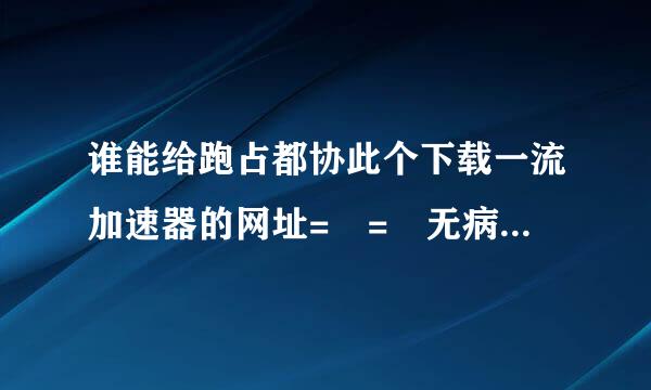 谁能给跑占都协此个下载一流加速器的网址= = 无病毒的。。