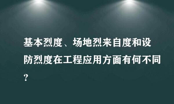 基本烈度、场地烈来自度和设防烈度在工程应用方面有何不同？