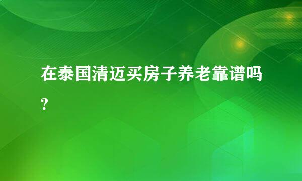 在泰国清迈买房子养老靠谱吗?