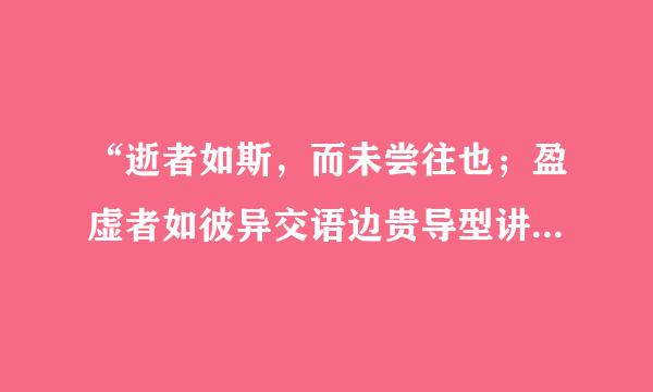 “逝者如斯，而未尝往也；盈虚者如彼异交语边贵导型讲丰氧甚，而卒莫消长也。”的意思是什么？