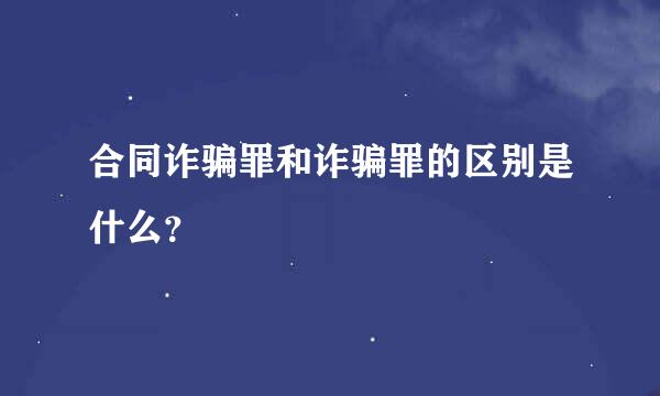 合同诈骗罪和诈骗罪的区别是什么？