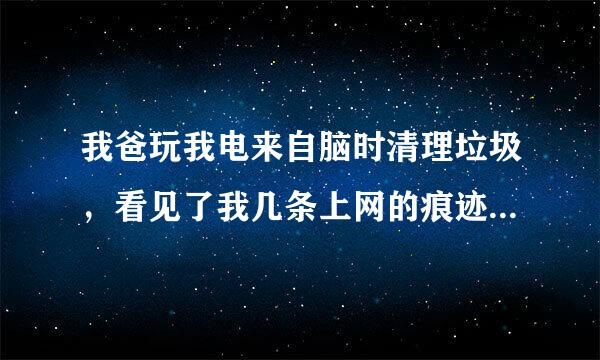 我爸玩我电来自脑时清理垃圾，看见了我几条上网的痕迹，因为我阴部经常痒我就360问答去问医生嘛，就是那痕迹被我爸看到，而且我还是腐女，经常看高腐漫或者污漫，可能我去切菜的几分钟时间我爸看到我看腐漫的痕迹，我回房间玩电脑就看见我爸关了什么东西，然后有点脸色像笑似的，沉闷的站起也没说啥。