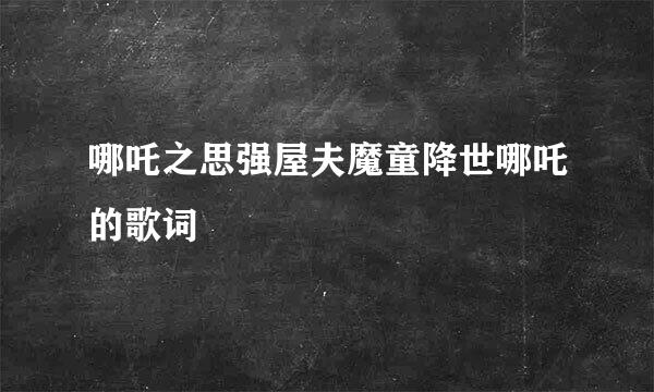 哪吒之思强屋夫魔童降世哪吒的歌词