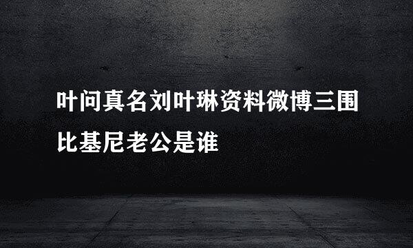 叶问真名刘叶琳资料微博三围比基尼老公是谁