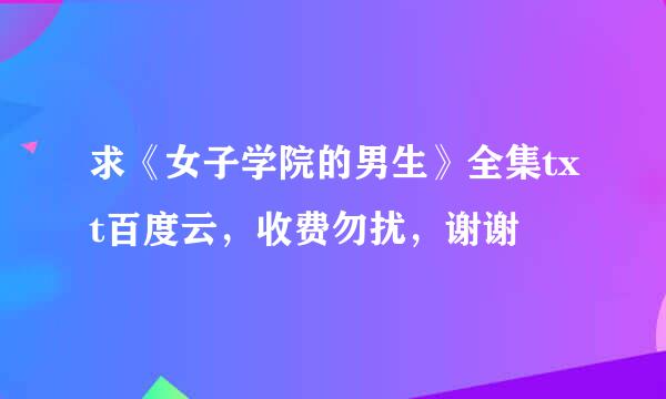 求《女子学院的男生》全集txt百度云，收费勿扰，谢谢