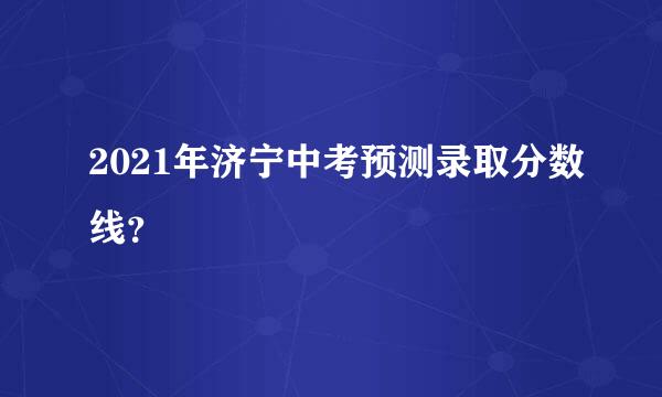 2021年济宁中考预测录取分数线？