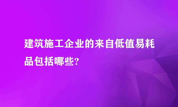 建筑施工企业的来自低值易耗品包括哪些?