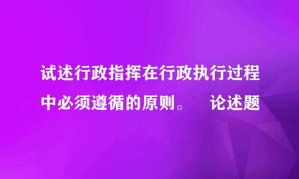 试述行政指挥在行政执行过程中必须遵循的原则。 论述题