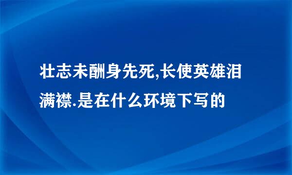 壮志未酬身先死,长使英雄泪满襟.是在什么环境下写的