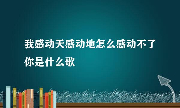 我感动天感动地怎么感动不了你是什么歌