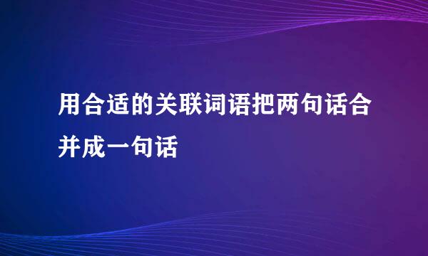 用合适的关联词语把两句话合并成一句话