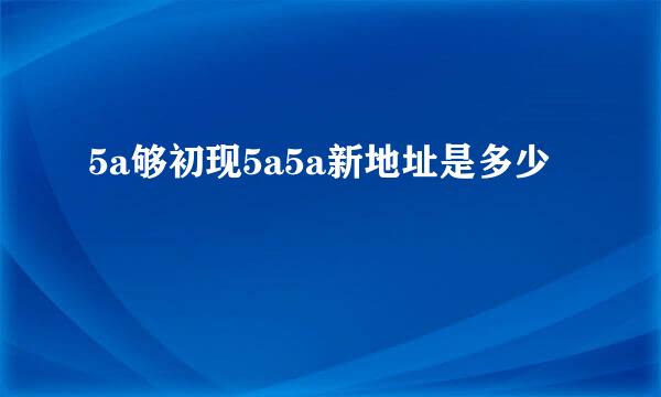 5a够初现5a5a新地址是多少