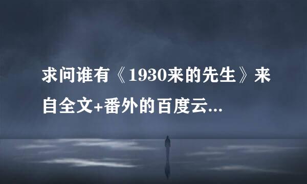 求问谁有《1930来的先生》来自全文+番外的百度云交丰抗新升吗，先谢谢各位大大了