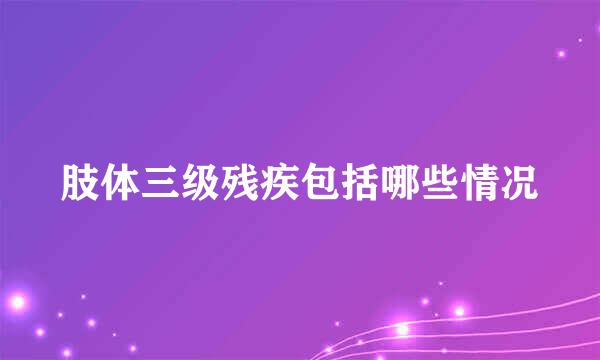 肢体三级残疾包括哪些情况