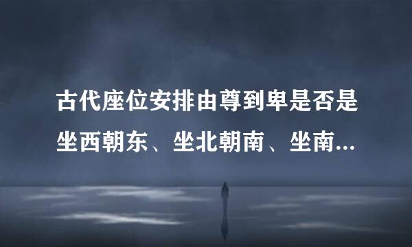古代座位安排由尊到卑是否是坐西朝东、坐北朝南、坐南朝北、坐东朝西