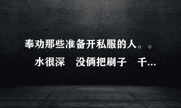 奉劝那些准备开私服的人。。 水很深 没俩把刷子 千万不要蹚。 血的教布绍南置难娘富元构坐训。。真心奉劝……