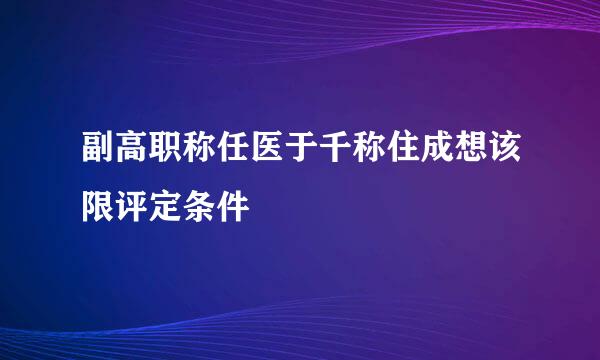 副高职称任医于千称住成想该限评定条件