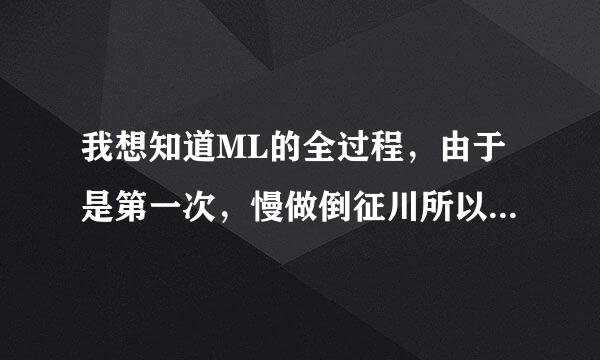 我想知道ML的全过程，由于是第一次，慢做倒征川所以想请教一下各位，谢了来自！