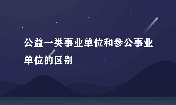 公益一类事业单位和参公事业单位的区别