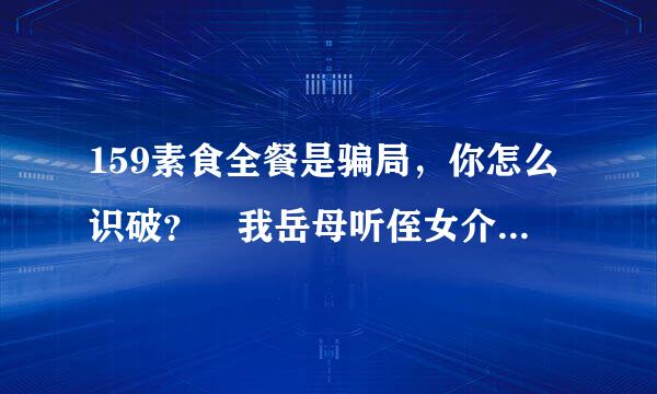 159素食全餐是骗局，你怎么识破？ 我岳母听侄女介绍，吃起15来自9，我开始