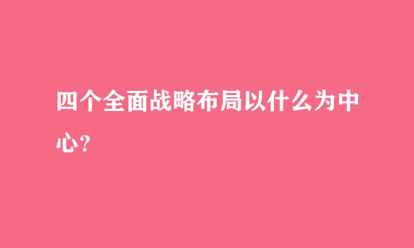 四个全面战略布局以什么为中心？