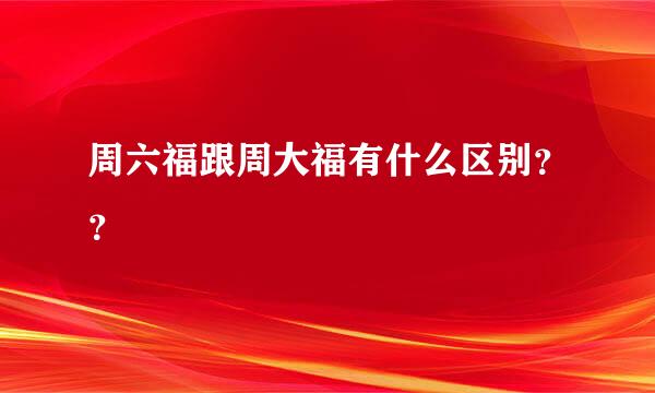 周六福跟周大福有什么区别？？