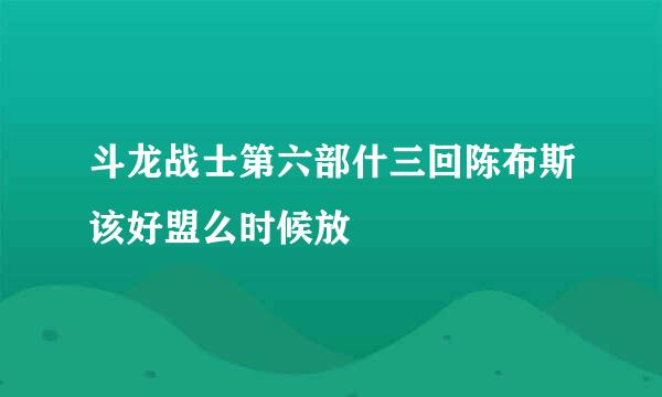 斗龙战士第六部什三回陈布斯该好盟么时候放