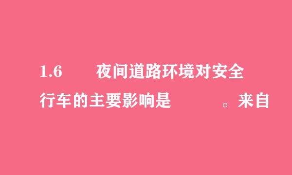 1.6  夜间道路环境对安全行车的主要影响是   。来自