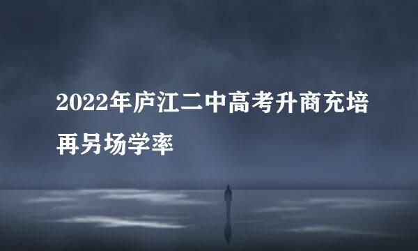 2022年庐江二中高考升商充培再另场学率