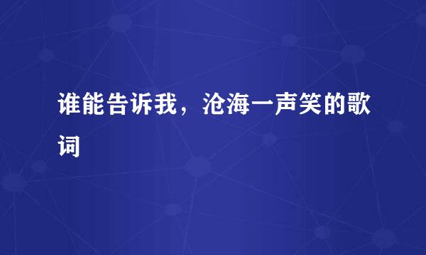 谁能告诉我，沧海一声笑的歌词