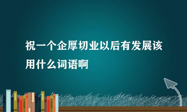 祝一个企厚切业以后有发展该用什么词语啊