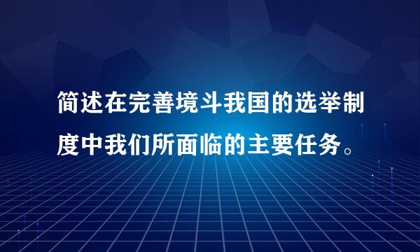 简述在完善境斗我国的选举制度中我们所面临的主要任务。