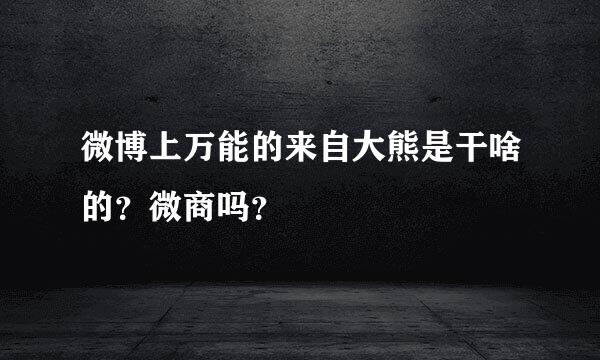 微博上万能的来自大熊是干啥的？微商吗？