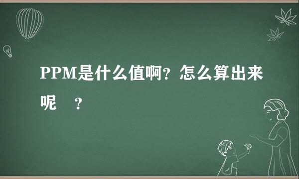 PPM是什么值啊？怎么算出来呢 ？