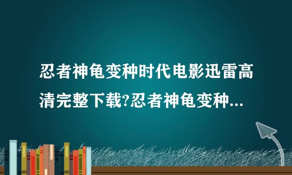 忍者神龟变种时代电影迅雷高清完整下载?忍者神龟变种时代迅雷来自下载?