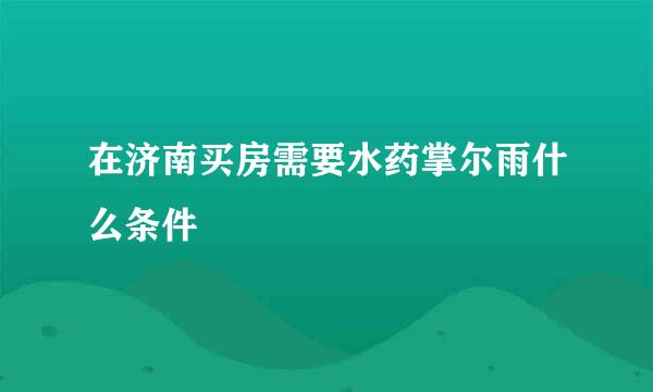 在济南买房需要水药掌尔雨什么条件