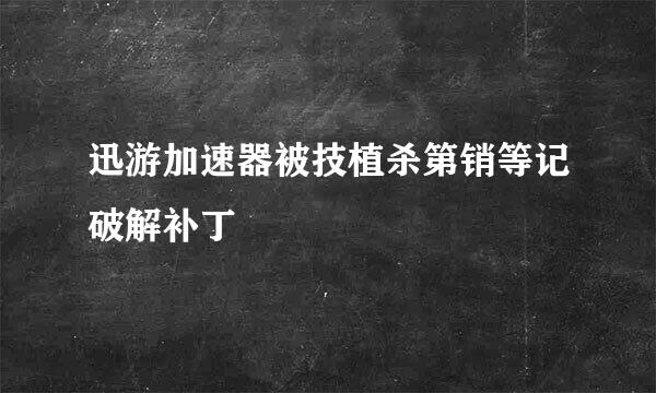 迅游加速器被技植杀第销等记破解补丁