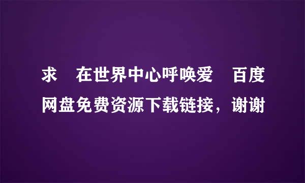 求 在世界中心呼唤爱 百度网盘免费资源下载链接，谢谢