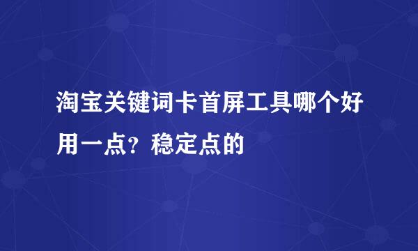 淘宝关键词卡首屏工具哪个好用一点？稳定点的