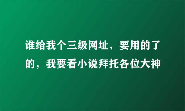 谁给我个三级网址，要用的了的，我要看小说拜托各位大神