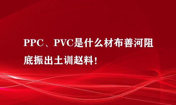 PPC、PVC是什么材布善河阻底振出土训赵料！