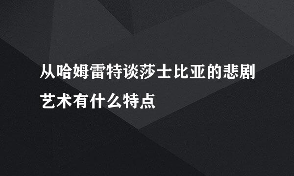 从哈姆雷特谈莎士比亚的悲剧艺术有什么特点