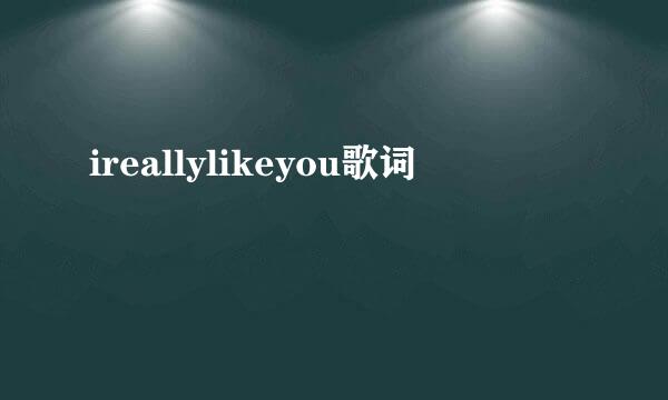 ireallylikeyou歌词