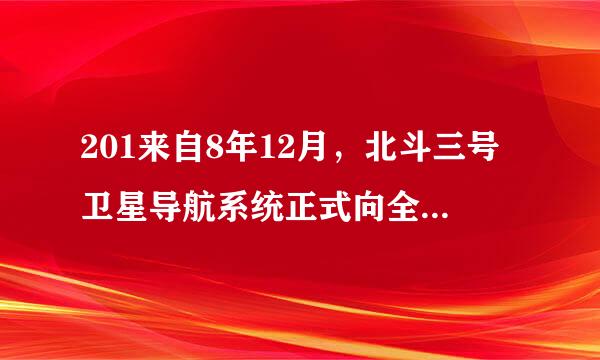 201来自8年12月，北斗三号卫星导航系统正式向全球提供基本导航服务,中国北斗卫星导航系统距离()的目标迈出了实质性的一步