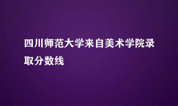 四川师范大学来自美术学院录取分数线