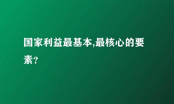 国家利益最基本,最核心的要素？